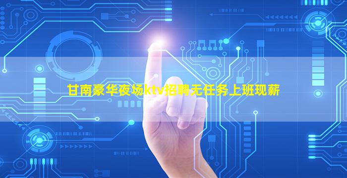 甘南豪华夜场ktv招聘无任务上班现薪